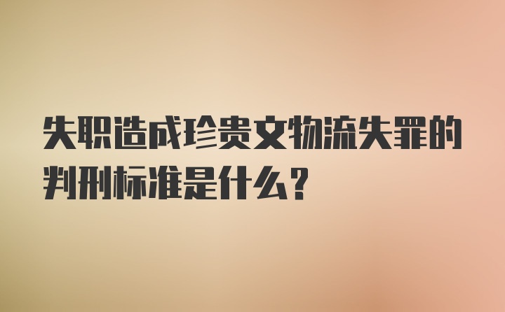 失职造成珍贵文物流失罪的判刑标准是什么?