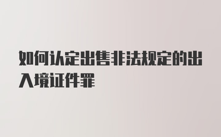 如何认定出售非法规定的出入境证件罪