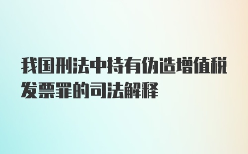 我国刑法中持有伪造增值税发票罪的司法解释