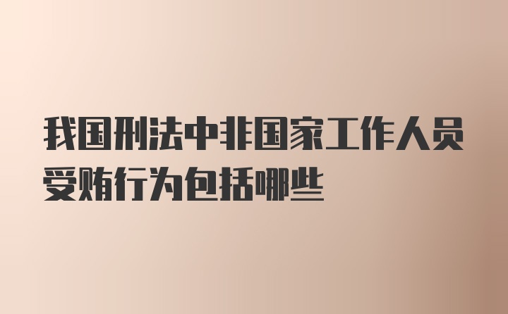 我国刑法中非国家工作人员受贿行为包括哪些