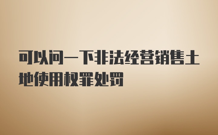 可以问一下非法经营销售土地使用权罪处罚