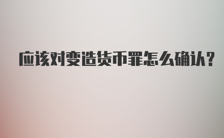 应该对变造货币罪怎么确认？