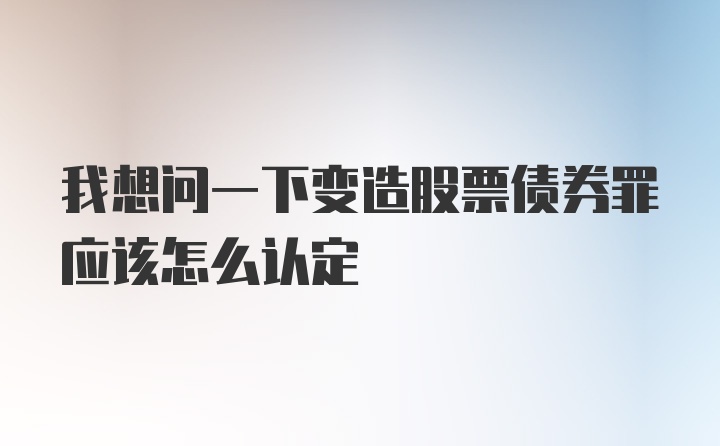 我想问一下变造股票债券罪应该怎么认定