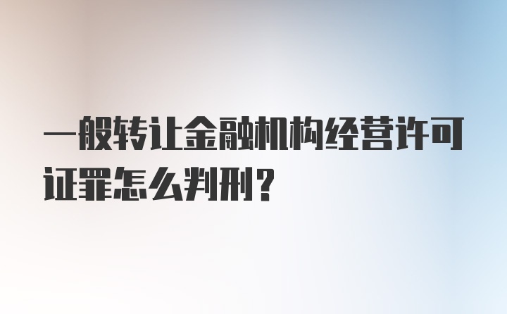 一般转让金融机构经营许可证罪怎么判刑?