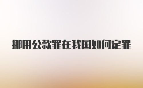 挪用公款罪在我国如何定罪