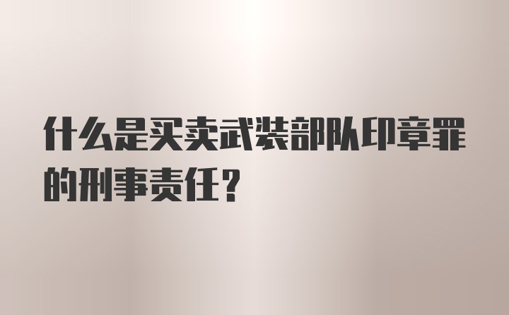 什么是买卖武装部队印章罪的刑事责任？