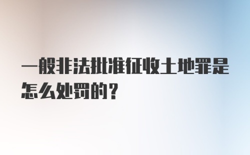 一般非法批准征收土地罪是怎么处罚的？