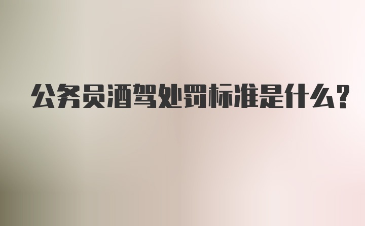 公务员酒驾处罚标准是什么？