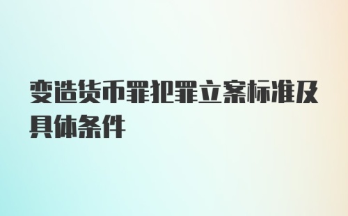 变造货币罪犯罪立案标准及具体条件