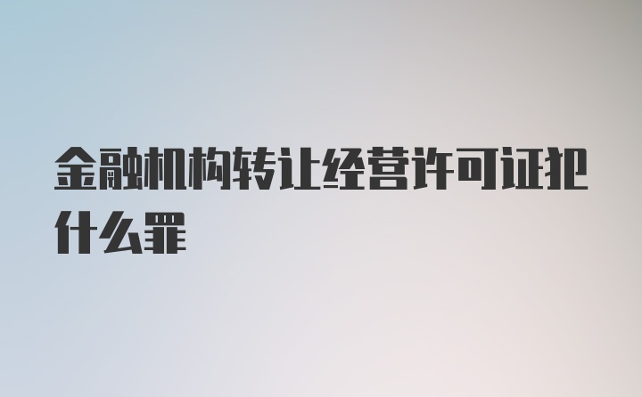 金融机构转让经营许可证犯什么罪