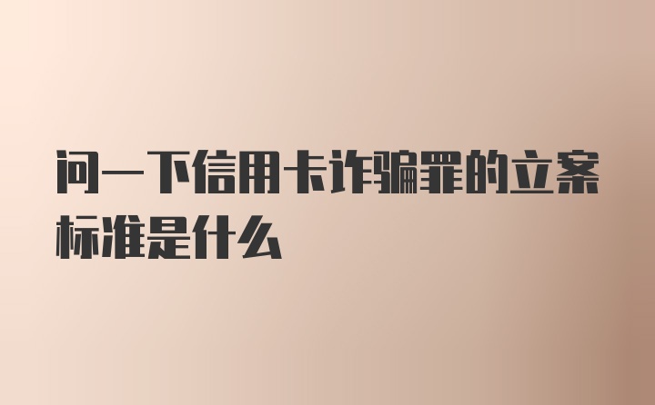 问一下信用卡诈骗罪的立案标准是什么