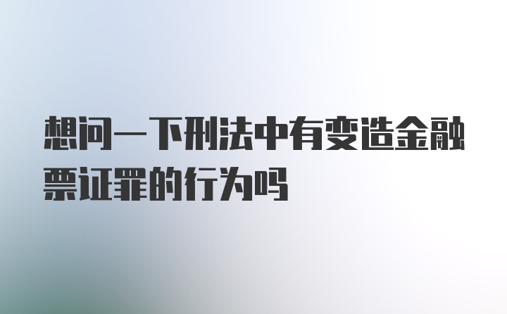 想问一下刑法中有变造金融票证罪的行为吗