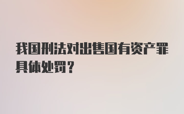 我国刑法对出售国有资产罪具体处罚？