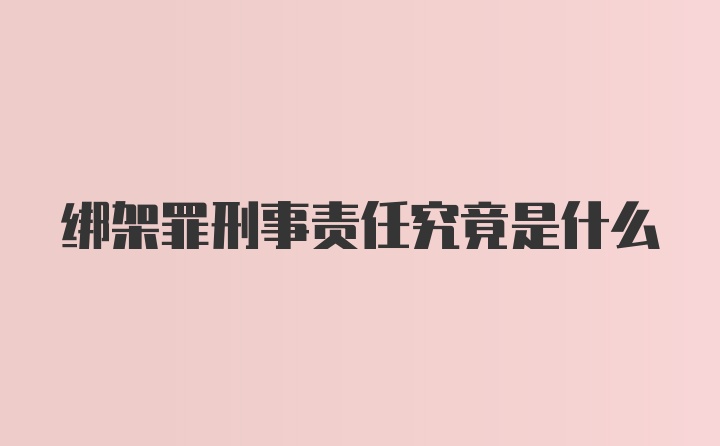 绑架罪刑事责任究竟是什么