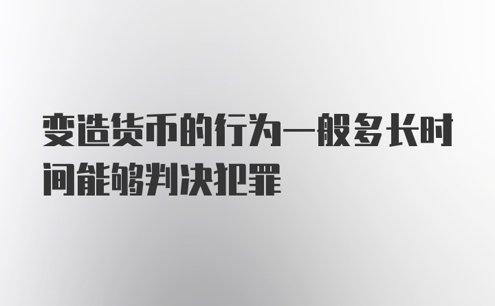 变造货币的行为一般多长时间能够判决犯罪