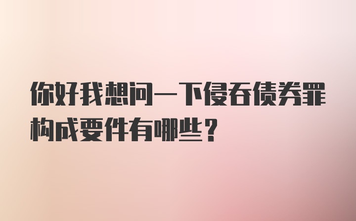 你好我想问一下侵吞债券罪构成要件有哪些？