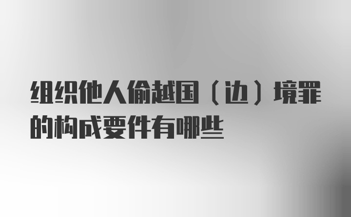 组织他人偷越国（边）境罪的构成要件有哪些