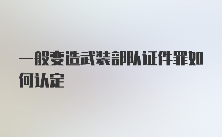 一般变造武装部队证件罪如何认定