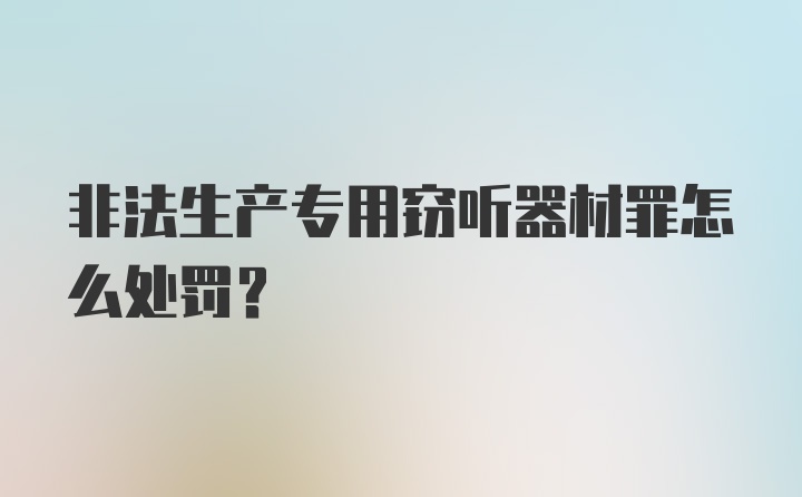 非法生产专用窃听器材罪怎么处罚？