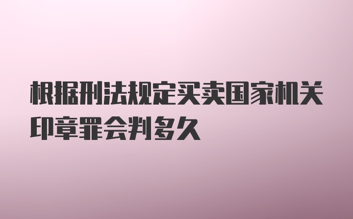 根据刑法规定买卖国家机关印章罪会判多久