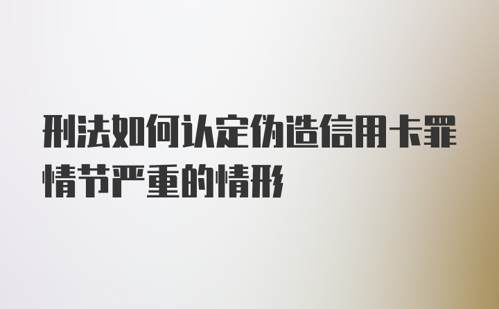 刑法如何认定伪造信用卡罪情节严重的情形