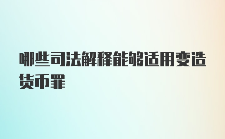 哪些司法解释能够适用变造货币罪