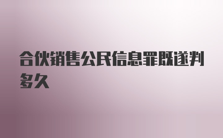 合伙销售公民信息罪既遂判多久