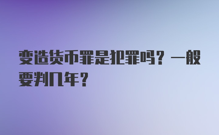 变造货币罪是犯罪吗?一般要判几年?