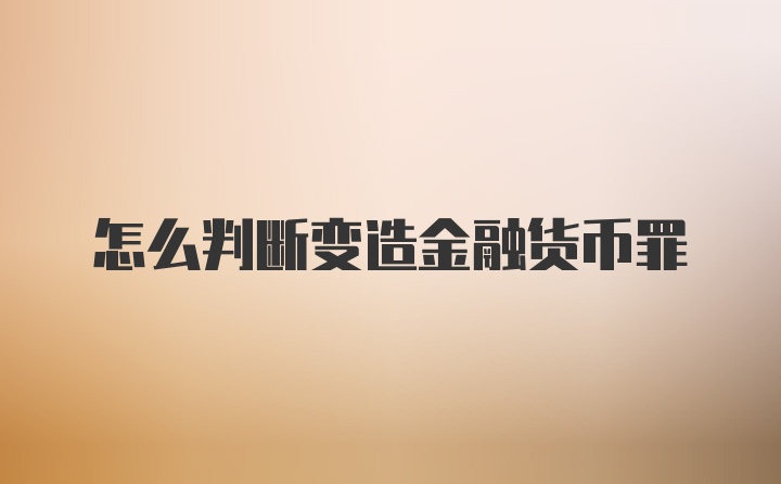 怎么判断变造金融货币罪