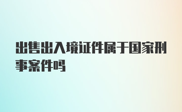 出售出入境证件属于国家刑事案件吗