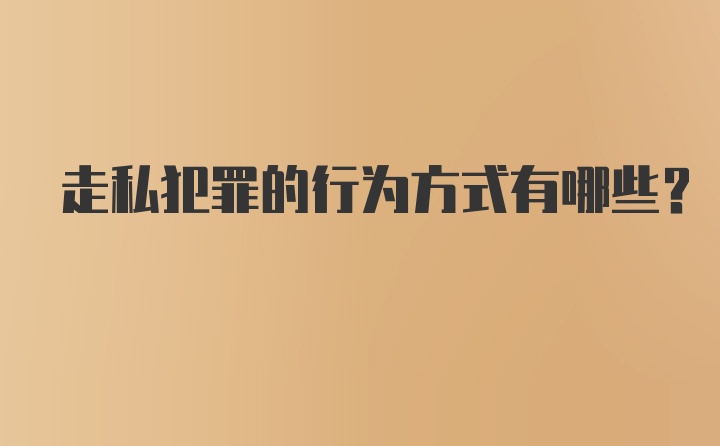 走私犯罪的行为方式有哪些?