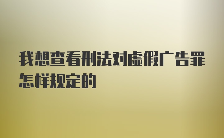 我想查看刑法对虚假广告罪怎样规定的