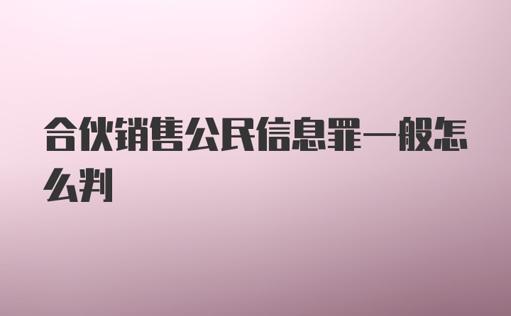 合伙销售公民信息罪一般怎么判