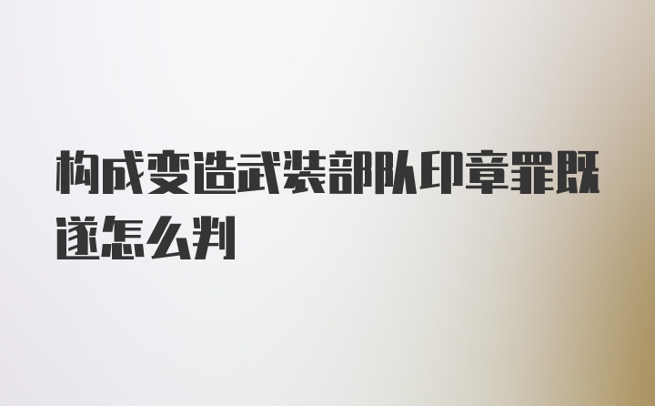 构成变造武装部队印章罪既遂怎么判