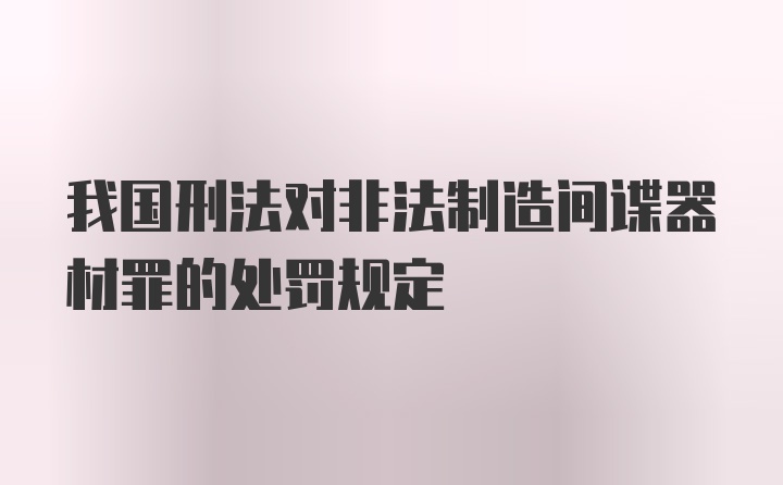 我国刑法对非法制造间谍器材罪的处罚规定