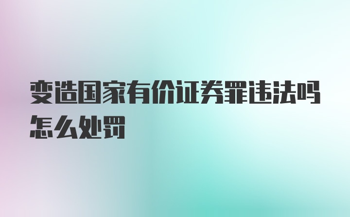 变造国家有价证券罪违法吗怎么处罚