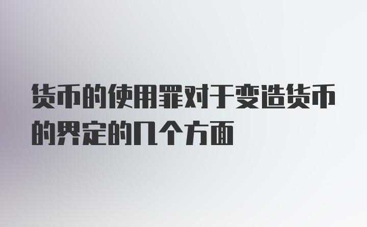 货币的使用罪对于变造货币的界定的几个方面