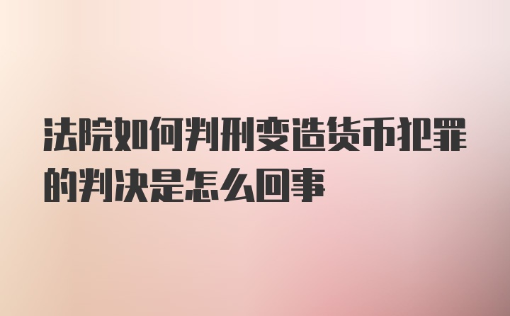 法院如何判刑变造货币犯罪的判决是怎么回事