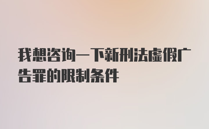 我想咨询一下新刑法虚假广告罪的限制条件