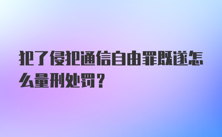 犯了侵犯通信自由罪既遂怎么量刑处罚？