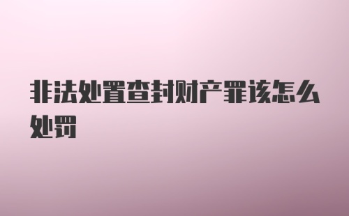 非法处置查封财产罪该怎么处罚