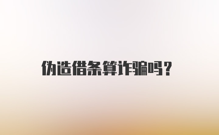 伪造借条算诈骗吗？