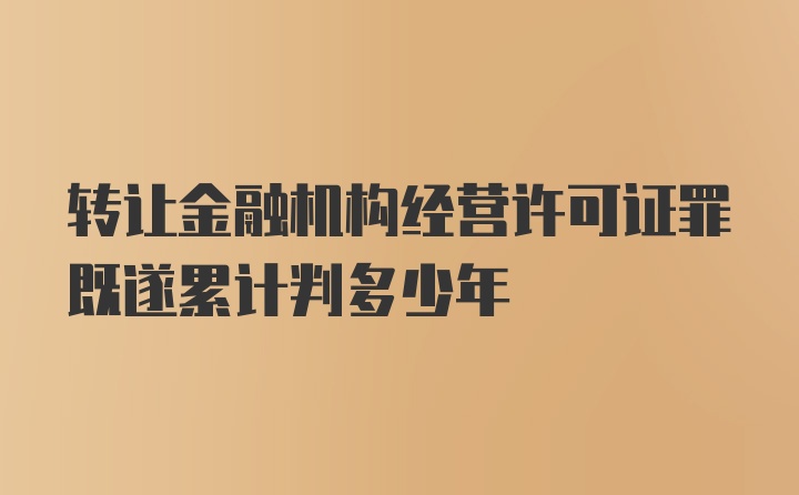 转让金融机构经营许可证罪既遂累计判多少年