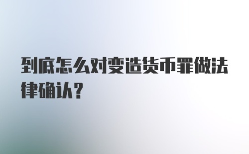 到底怎么对变造货币罪做法律确认?