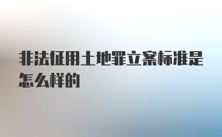 非法征用土地罪立案标准是怎么样的