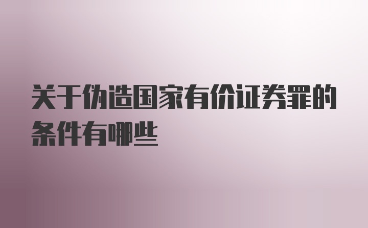 关于伪造国家有价证券罪的条件有哪些