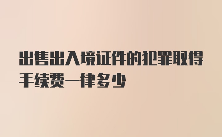 出售出入境证件的犯罪取得手续费一律多少