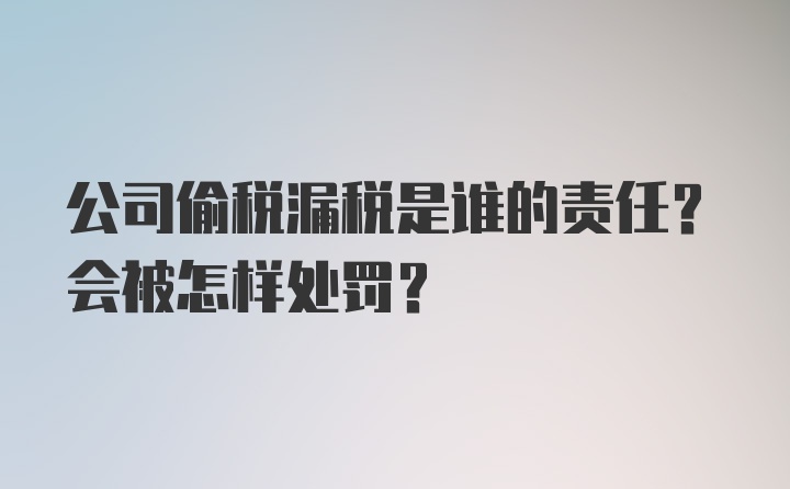 公司偷税漏税是谁的责任？会被怎样处罚？