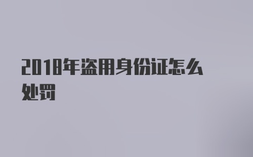 2018年盗用身份证怎么处罚