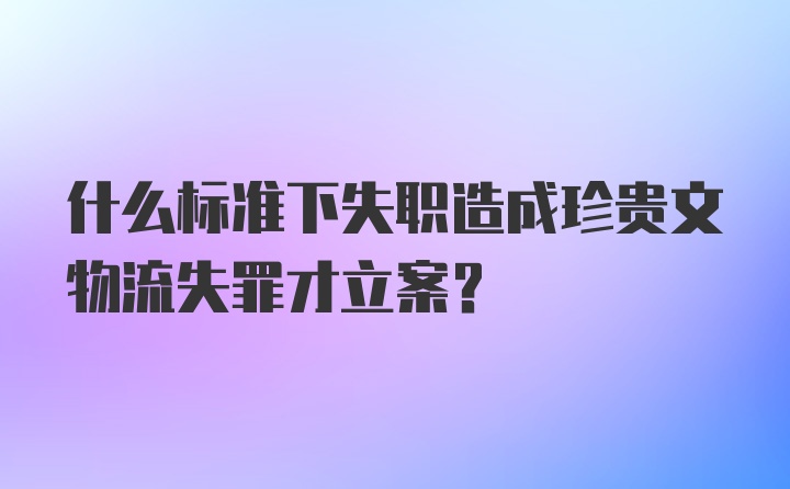 什么标准下失职造成珍贵文物流失罪才立案？